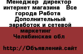 Менеджер (директор) интернет-магазина - Все города Работа » Дополнительный заработок и сетевой маркетинг   . Челябинская обл.